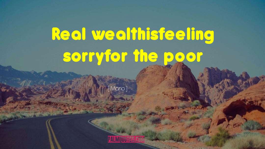 Mario Quotes: Real wealth<br>is<br>feeling sorry<br>for the poor