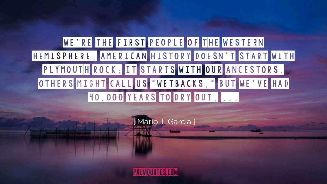 Mario T. Garcia Quotes: We're the first people of