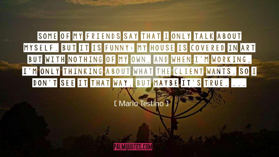 Mario Testino Quotes: Some of my friends say