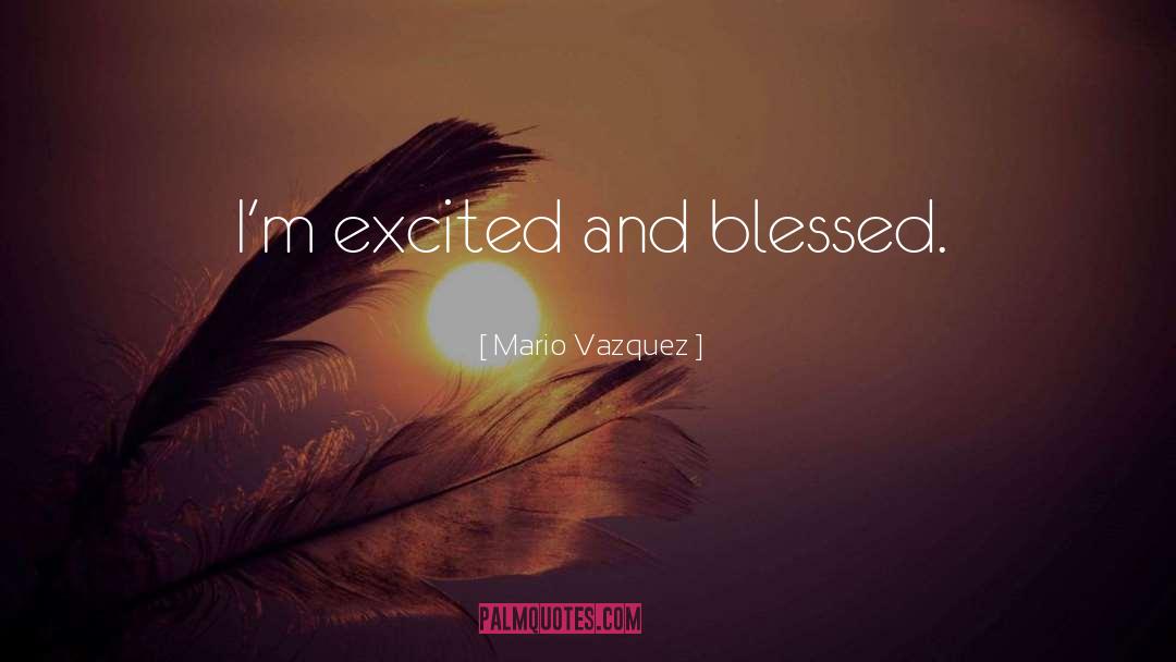 Mario Vazquez Quotes: I'm excited and blessed.