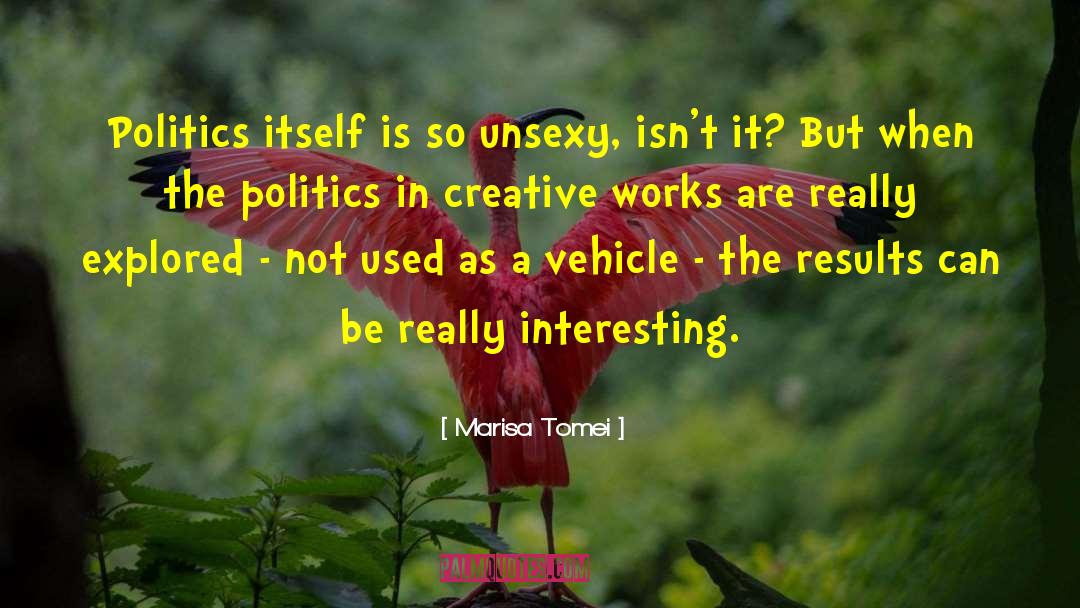 Marisa Tomei Quotes: Politics itself is so unsexy,