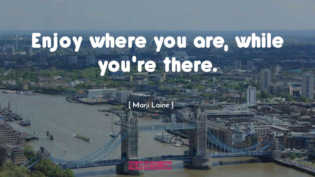 Marji Laine Quotes: Enjoy where you are, while