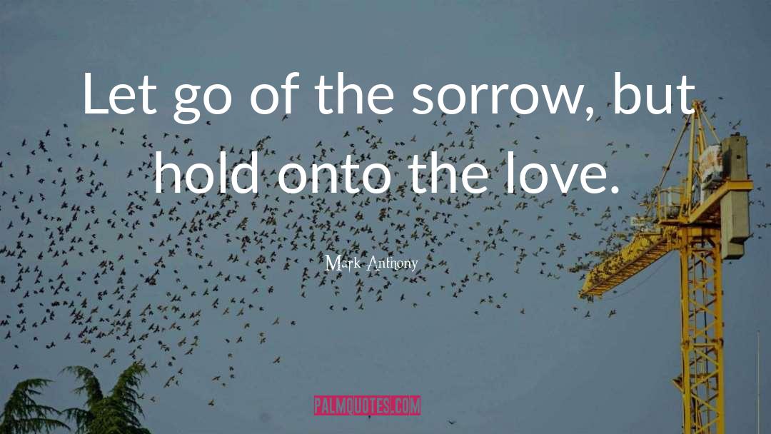 Mark Anthony Quotes: Let go of the sorrow,