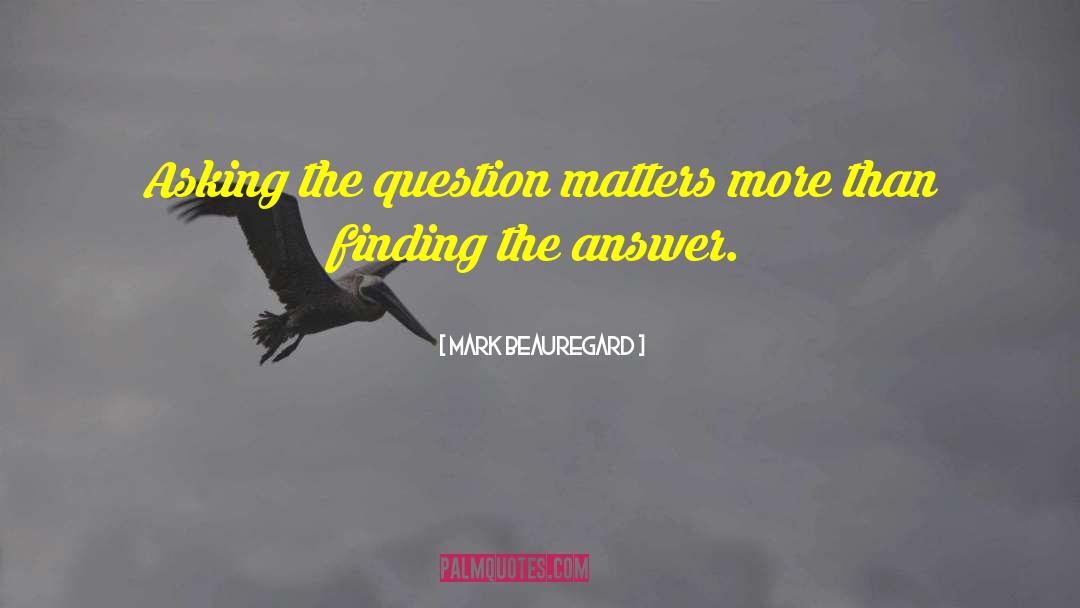 Mark Beauregard Quotes: Asking the question matters more