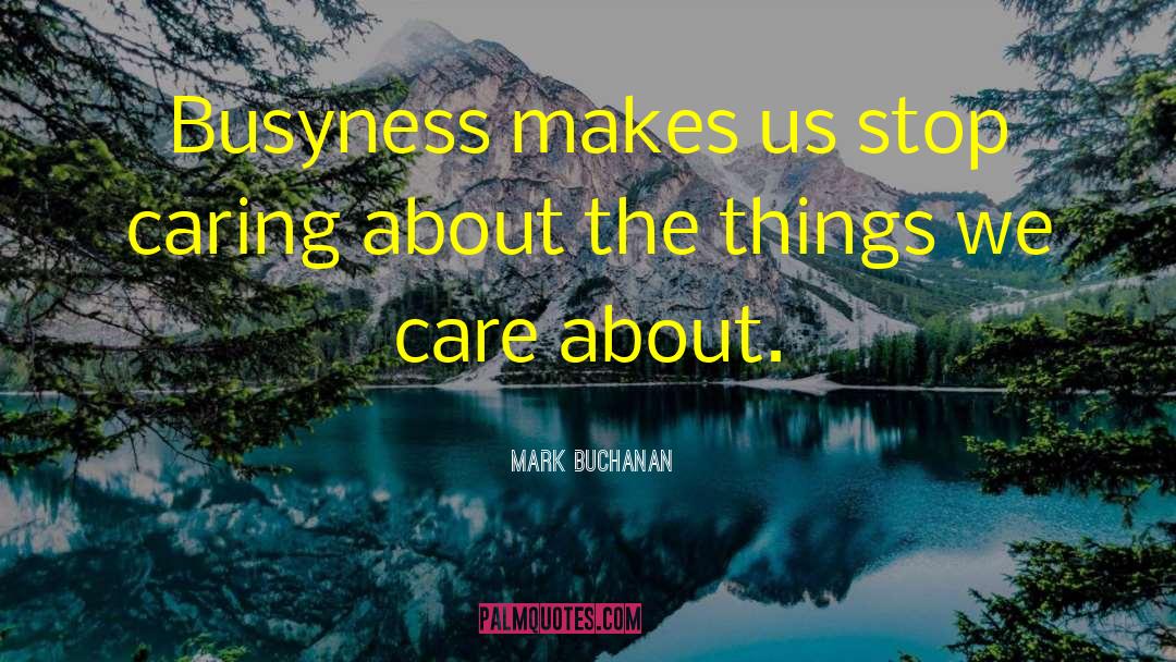 Mark Buchanan Quotes: Busyness makes us stop caring