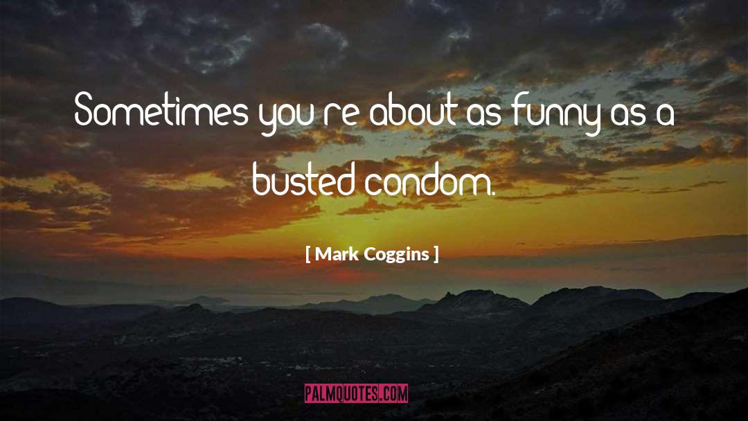 Mark Coggins Quotes: Sometimes you're about as funny