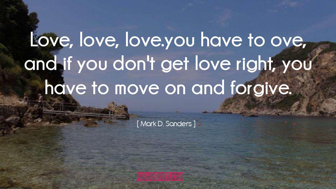 Mark D. Sanders Quotes: Love, love, love.you have to