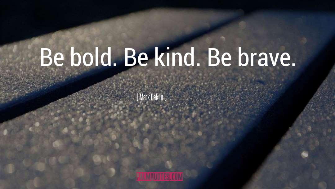 Mark Deklin Quotes: Be bold. Be kind. Be