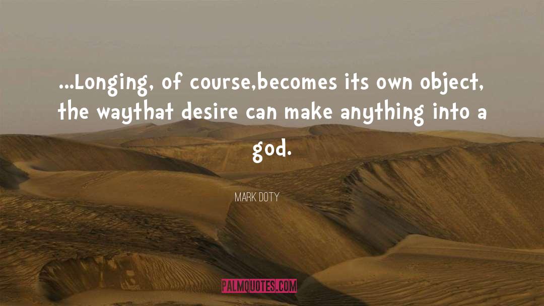 Mark Doty Quotes: …Longing, of course,<br />becomes its