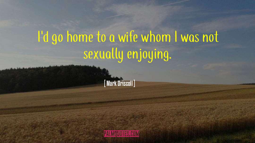 Mark Driscoll Quotes: I'd go home to a