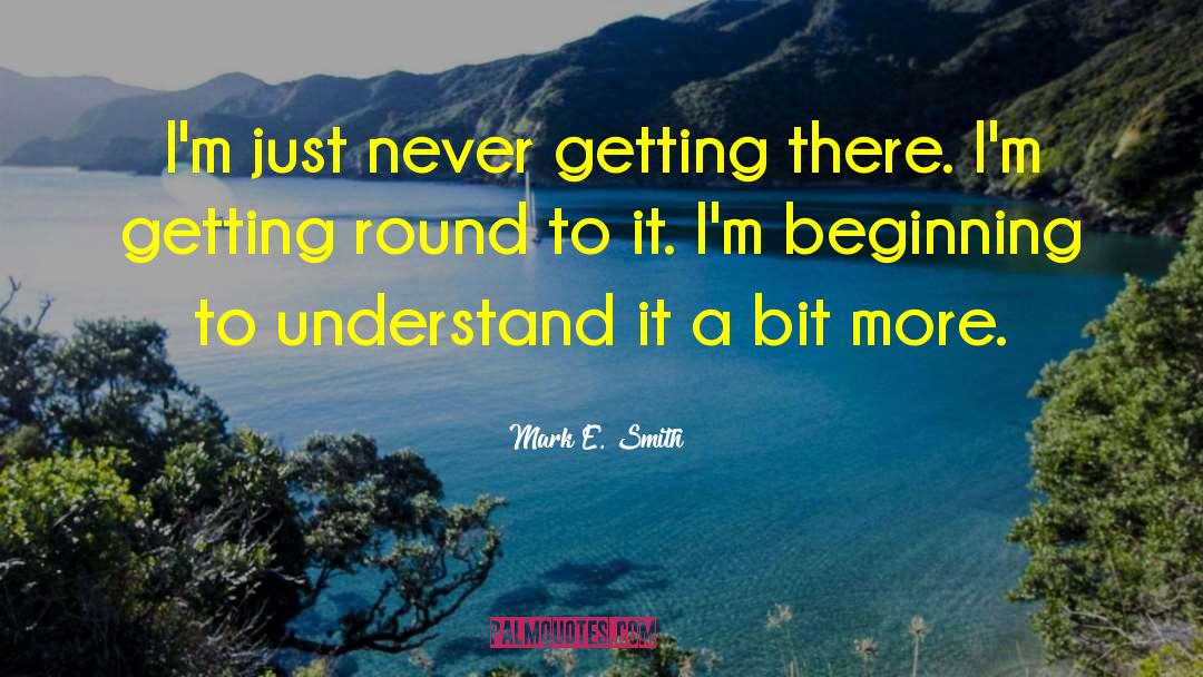 Mark E. Smith Quotes: I'm just never getting there.