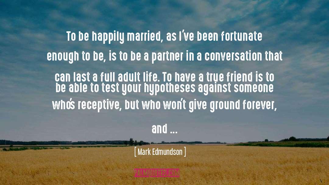 Mark Edmundson Quotes: To be happily married, as