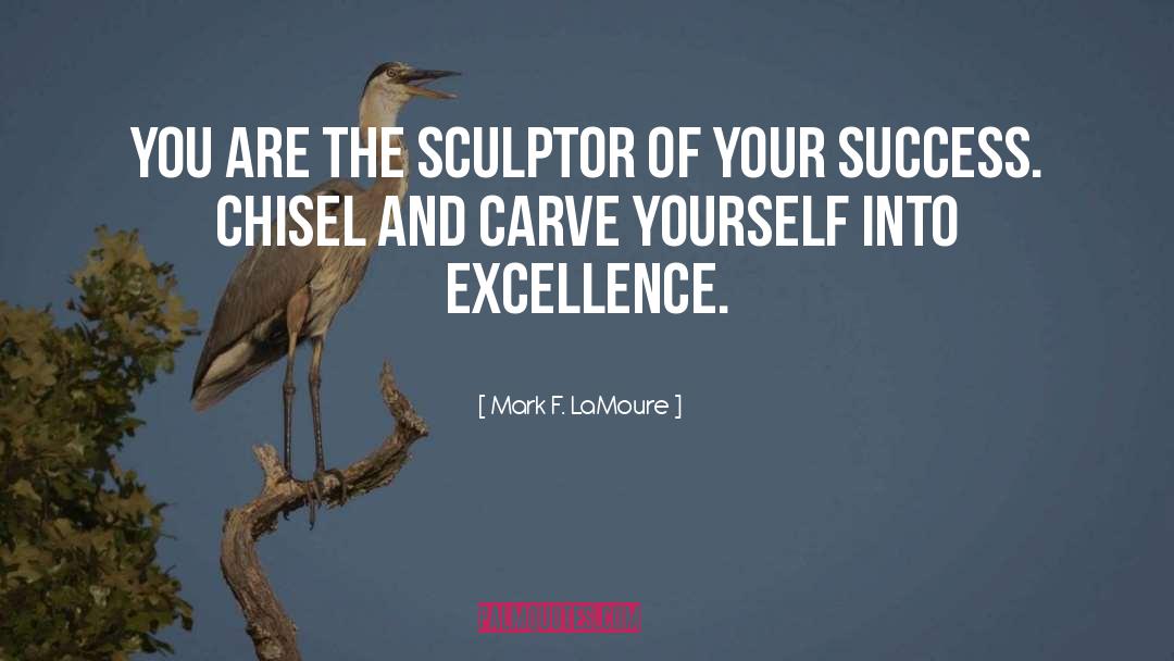 Mark F. LaMoure Quotes: You are the sculptor of