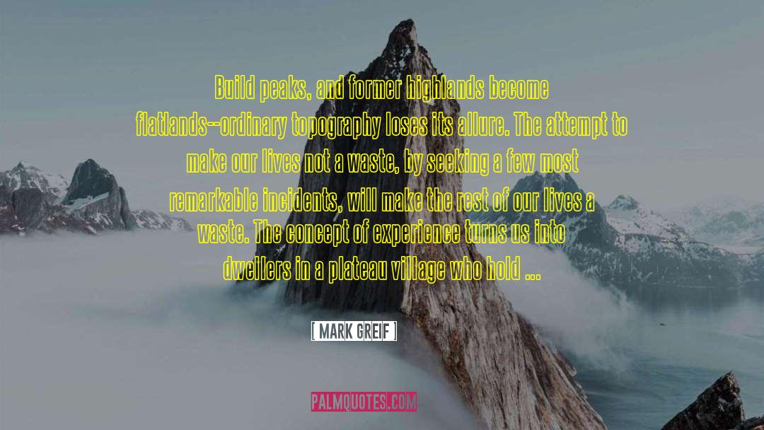 Mark Greif Quotes: Build peaks, and former highlands