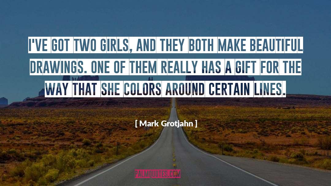 Mark Grotjahn Quotes: I've got two girls, and