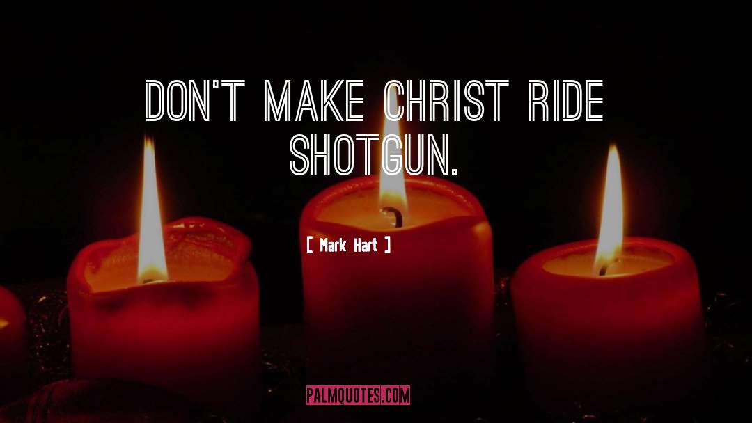 Mark Hart Quotes: Don't make Christ ride shotgun.