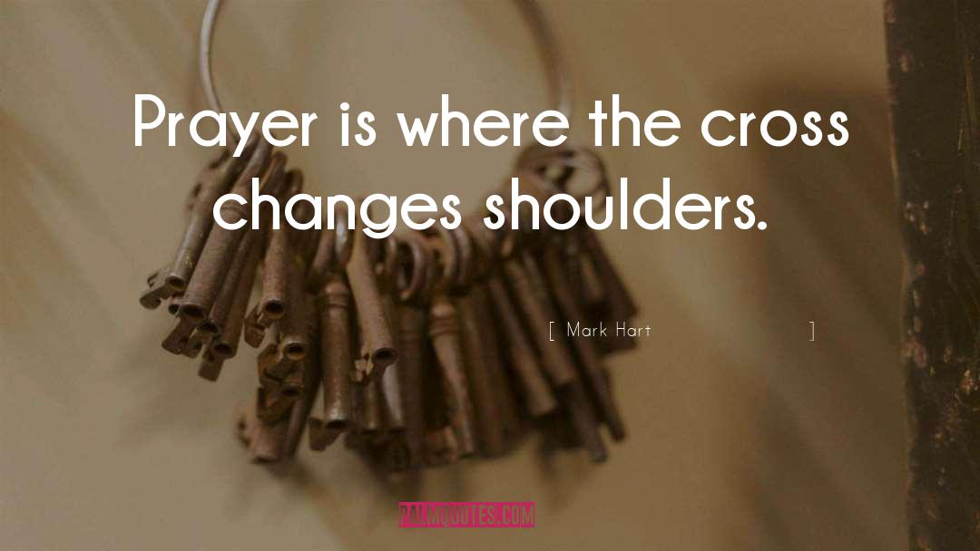 Mark Hart Quotes: Prayer is where the cross