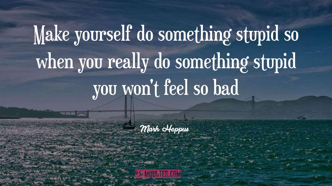 Mark Hoppus Quotes: Make yourself do something stupid