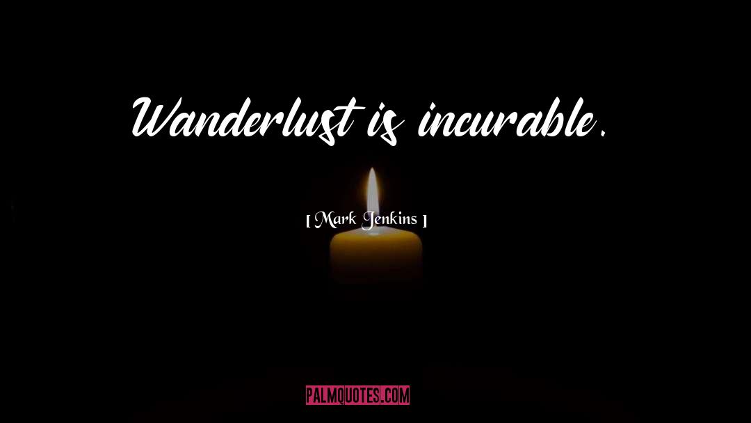 Mark Jenkins Quotes: Wanderlust is incurable.