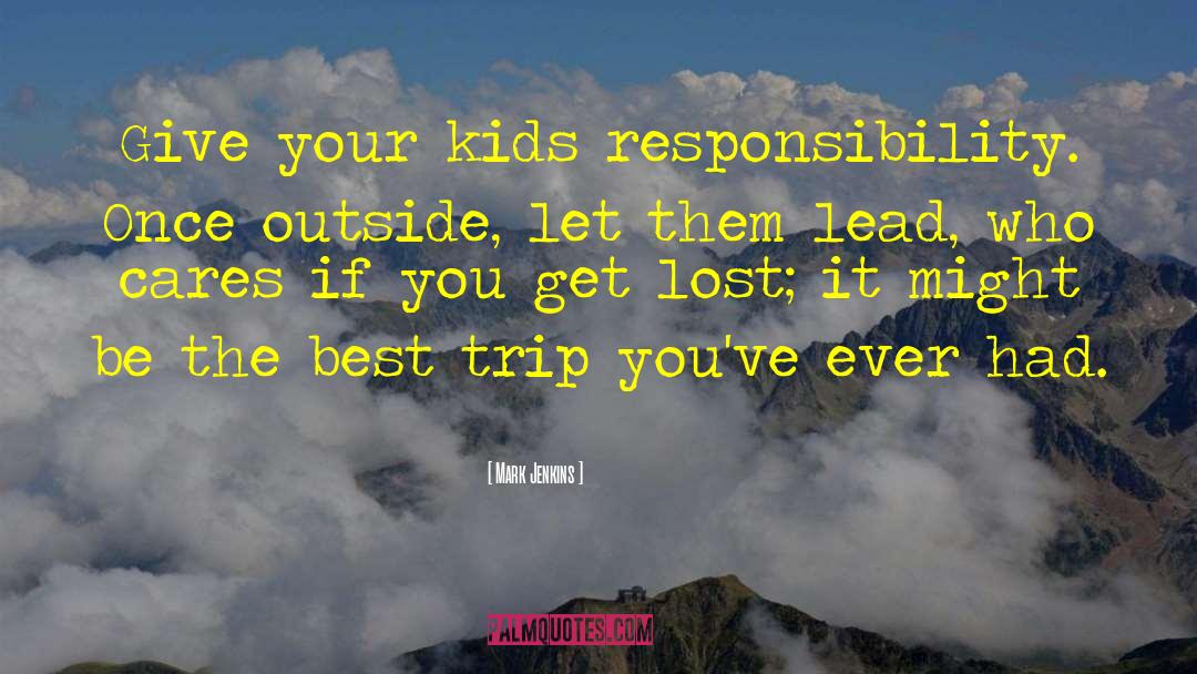 Mark Jenkins Quotes: Give your kids responsibility. Once