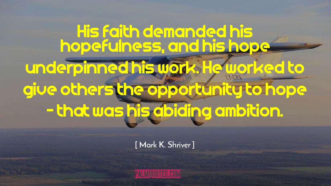 Mark K. Shriver Quotes: His faith demanded his hopefulness,