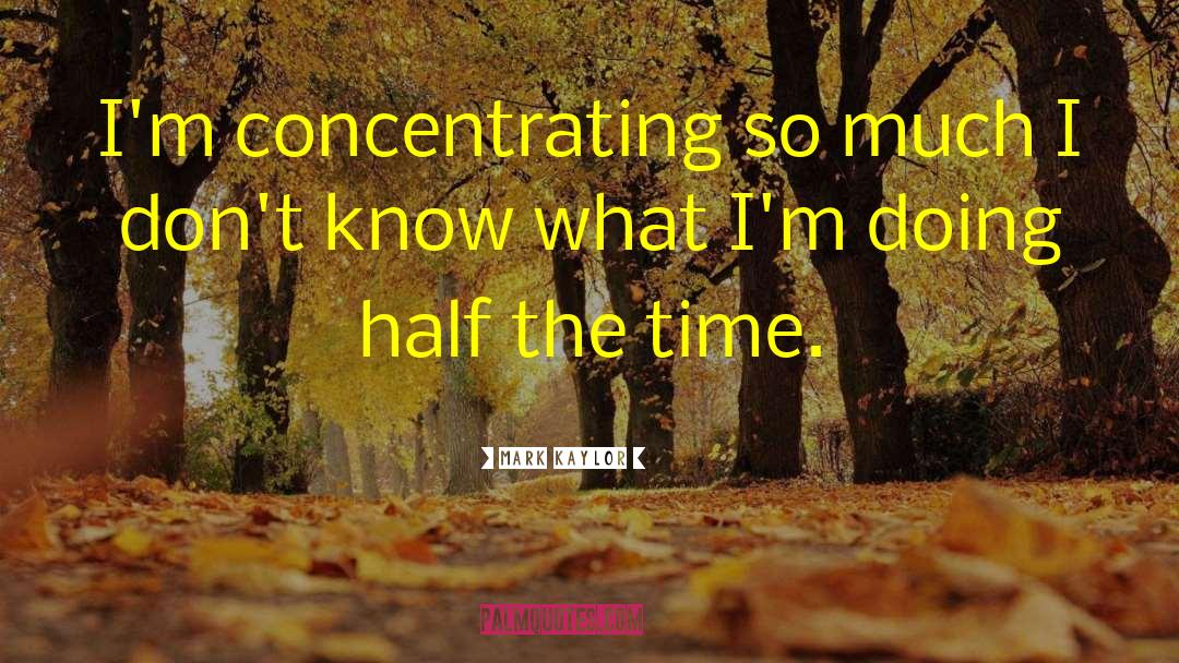 Mark Kaylor Quotes: I'm concentrating so much I