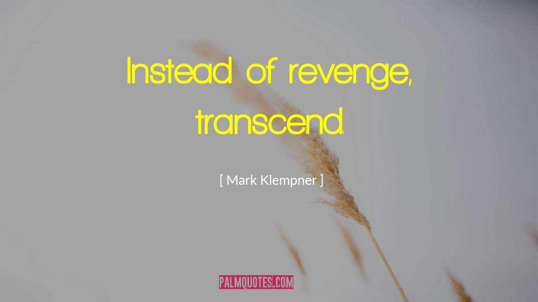Mark Klempner Quotes: Instead of revenge, transcend.