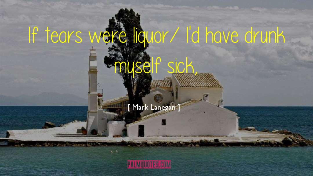 Mark Lanegan Quotes: If tears were liquor/ I'd