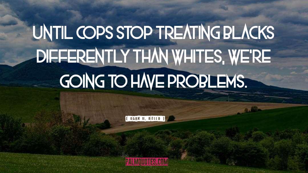 Mark M. Bello Quotes: Until cops stop treating blacks