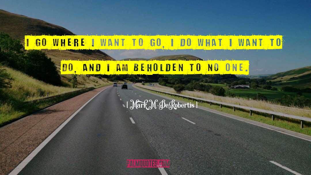Mark M. DeRobertis Quotes: I go where I want