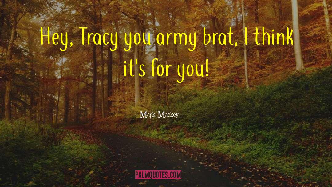 Mark Mackey Quotes: Hey, Tracy you army brat,