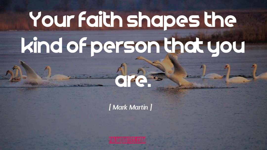 Mark Martin Quotes: Your faith shapes the kind