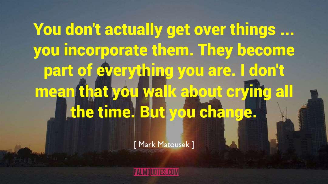 Mark Matousek Quotes: You don't actually get over