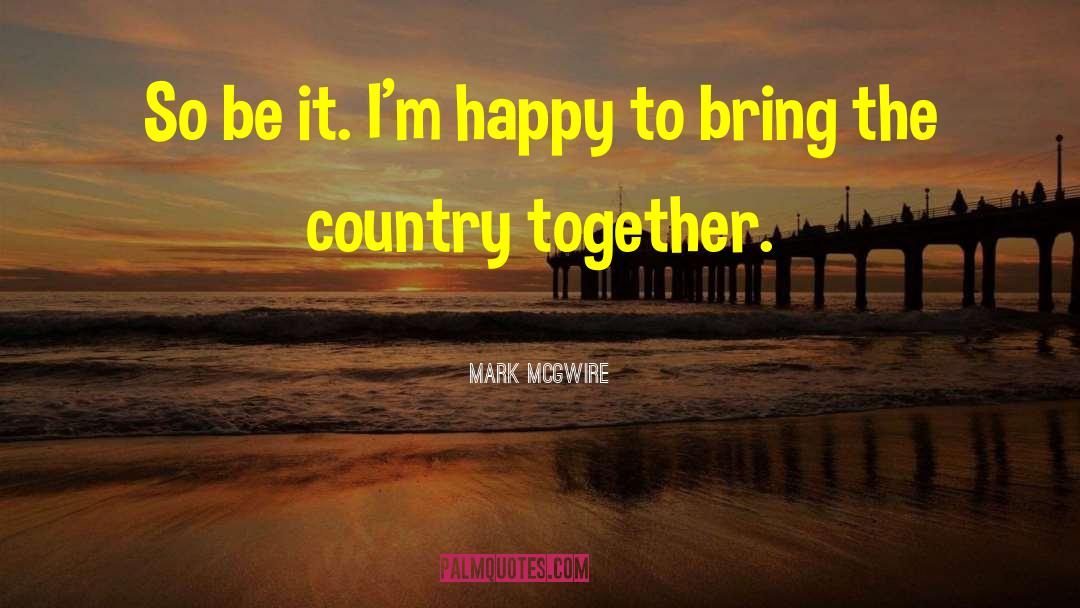 Mark McGwire Quotes: So be it. I'm happy