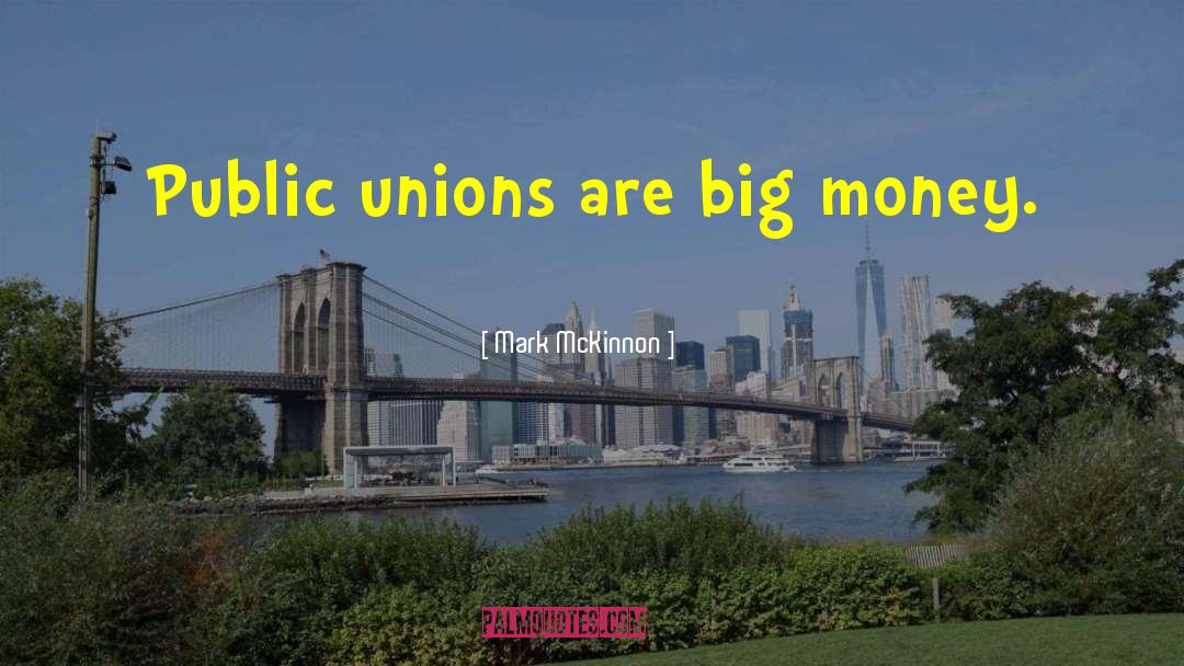 Mark McKinnon Quotes: Public unions are big money.
