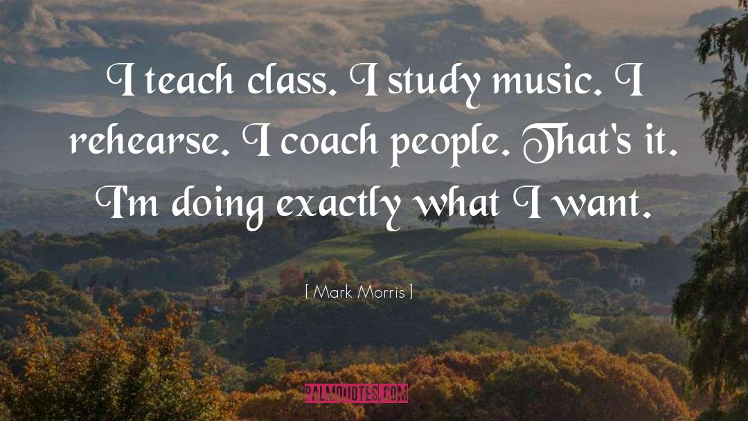 Mark Morris Quotes: I teach class. I study