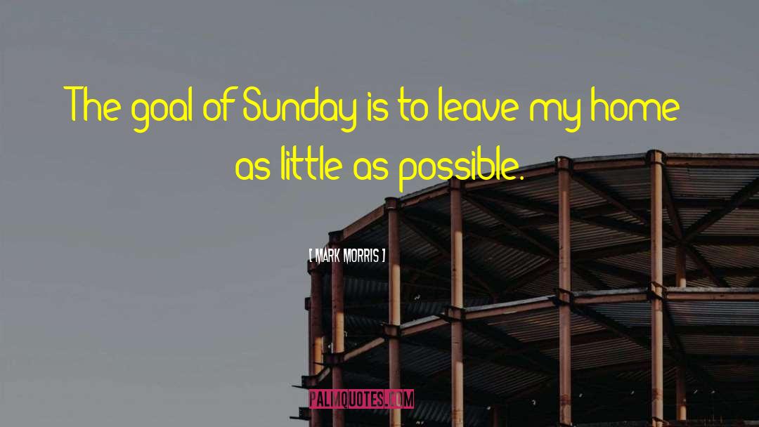 Mark Morris Quotes: The goal of Sunday is