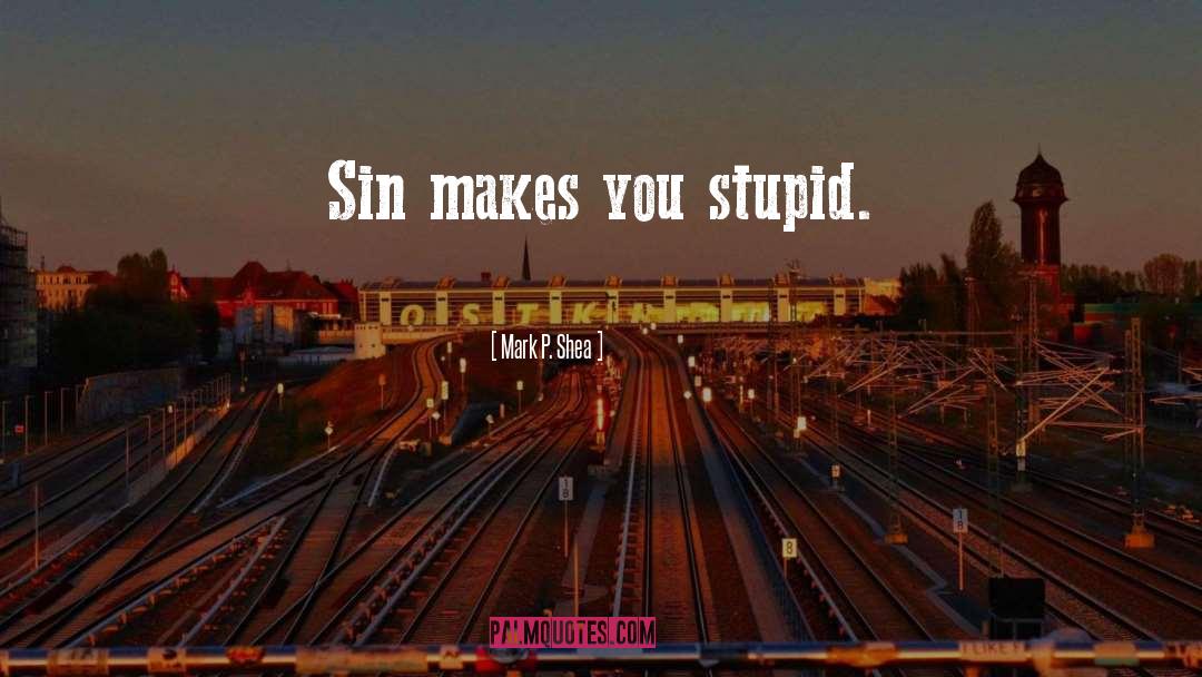 Mark P. Shea Quotes: Sin makes you stupid.