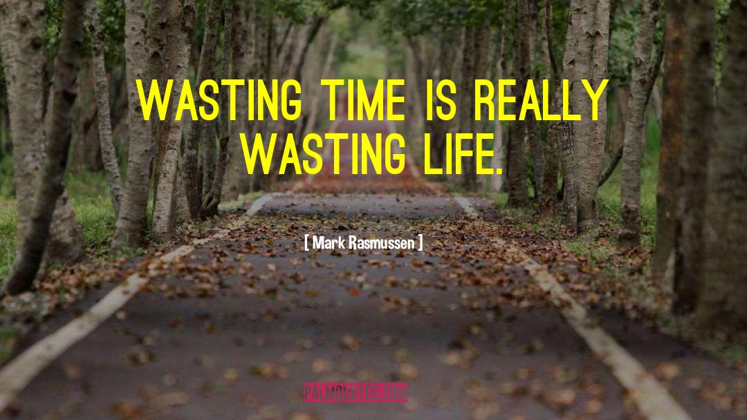 Mark Rasmussen Quotes: Wasting time is really wasting