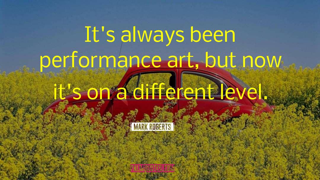Mark Roberts Quotes: It's always been performance art,
