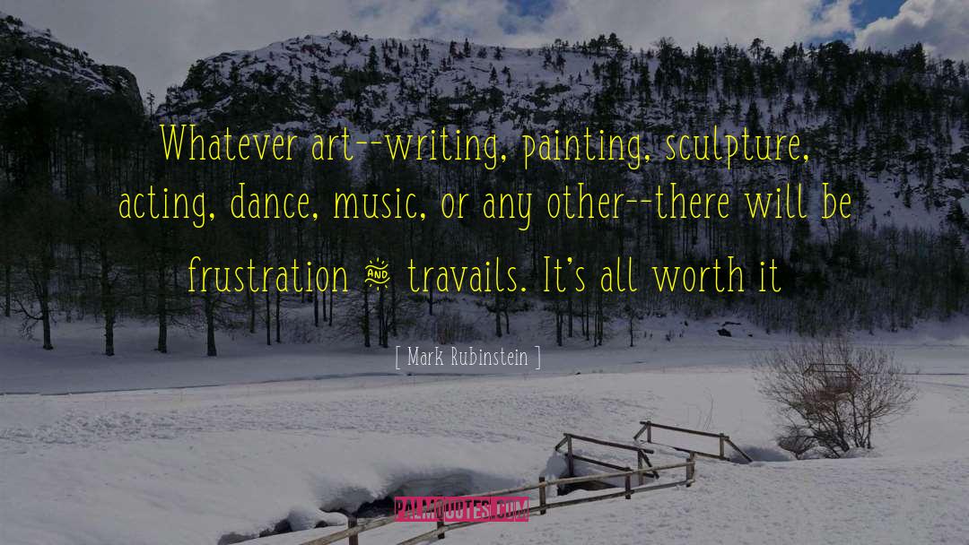 Mark Rubinstein Quotes: Whatever art--writing, painting, sculpture, acting,