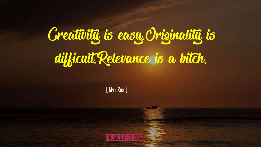 Mark Rude Quotes: Creativity is easy.<br>Originality is difficult.<br>Relevance