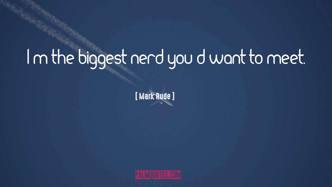 Mark Rude Quotes: I'm the biggest nerd you'd