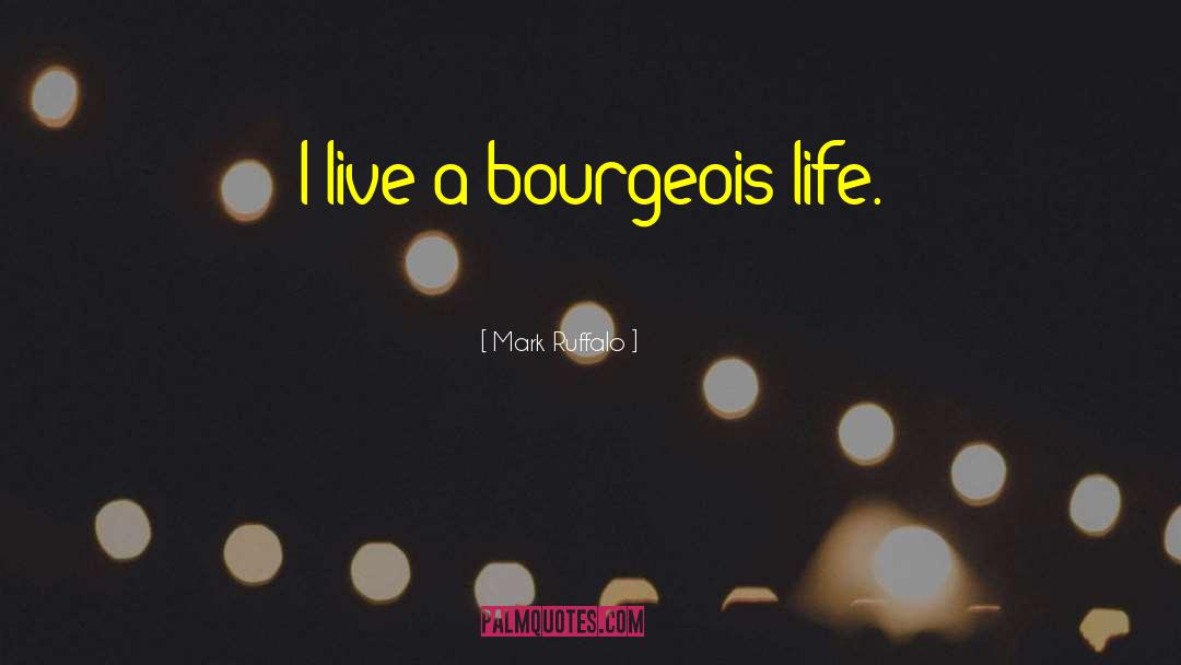 Mark Ruffalo Quotes: I live a bourgeois life.