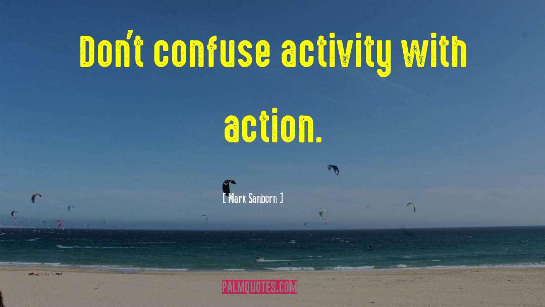 Mark Sanborn Quotes: Don't confuse activity with action.