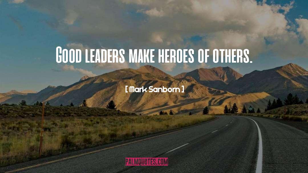Mark Sanborn Quotes: Good leaders make heroes of