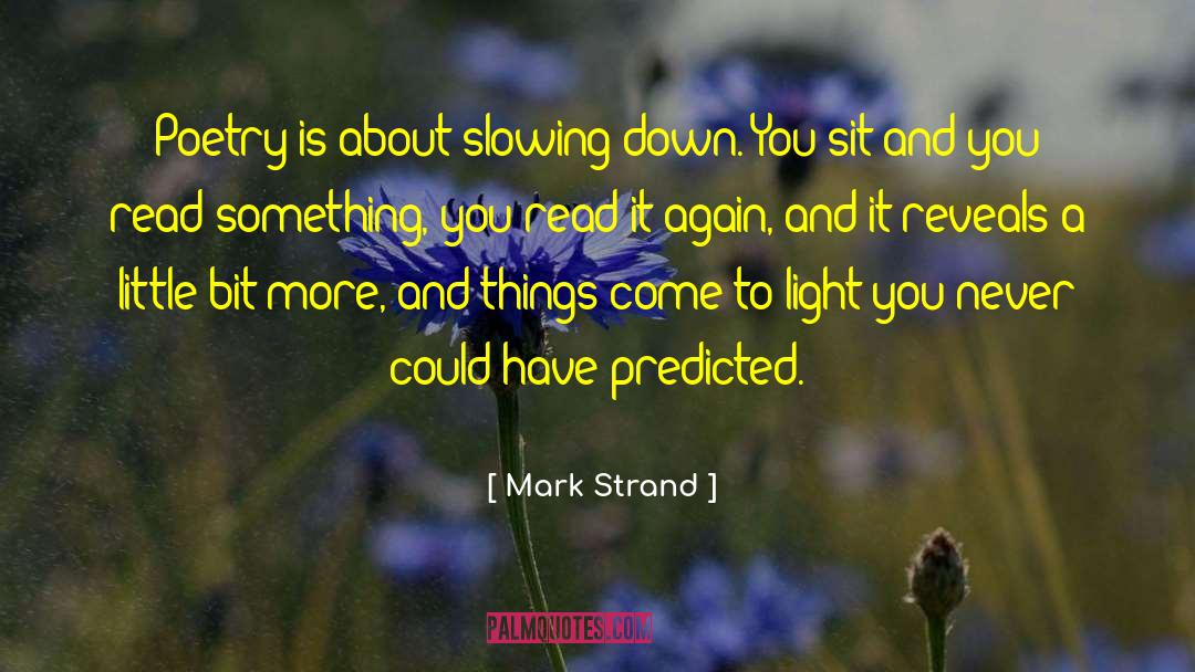 Mark Strand Quotes: Poetry is about slowing down.