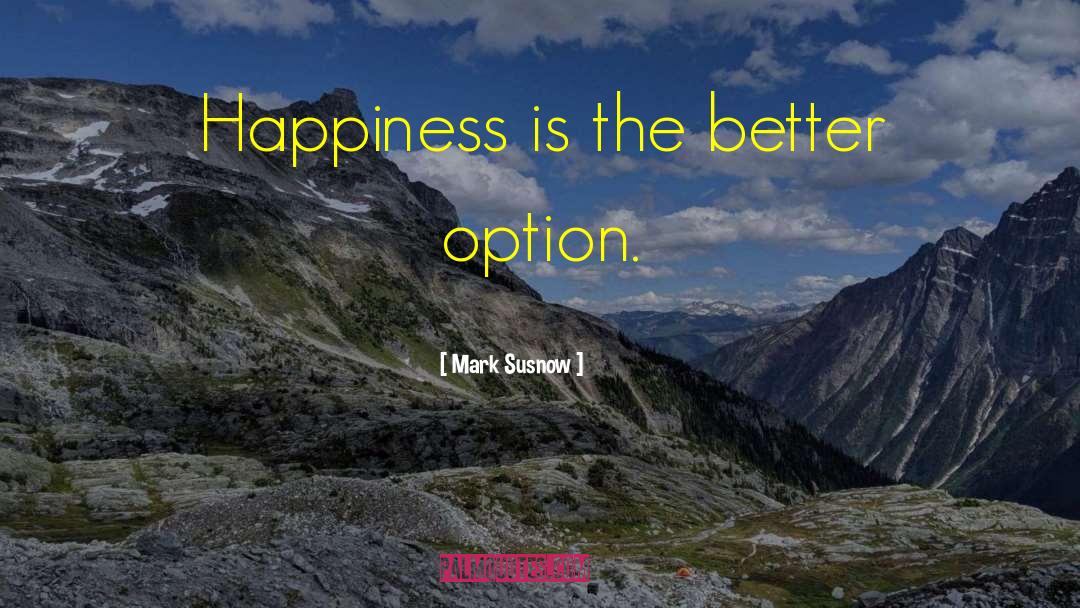 Mark Susnow Quotes: Happiness is the better option.