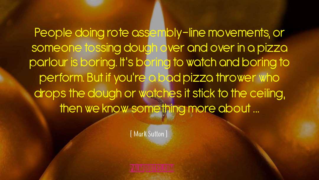 Mark Sutton Quotes: People doing rote assembly-line movements,