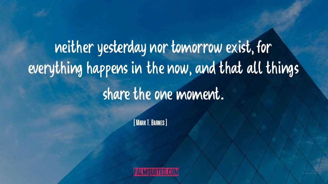 Mark T. Barnes Quotes: neither yesterday nor tomorrow exist,